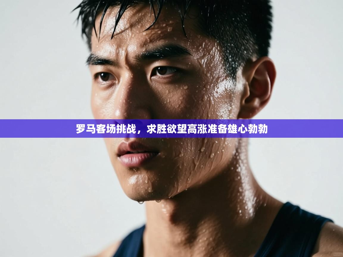 罗马客场挑战,求胜欲望高涨准备雄心勃勃 第1张