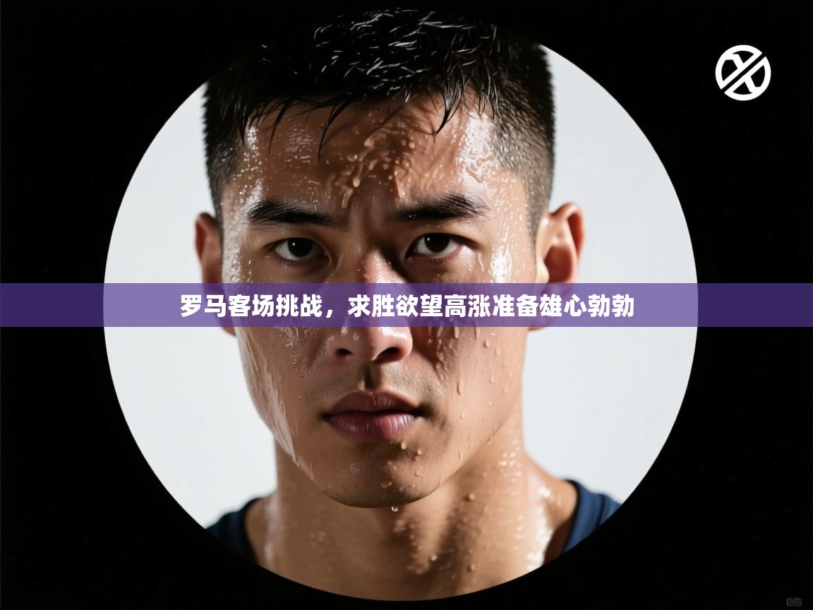 罗马客场挑战,求胜欲望高涨准备雄心勃勃 第2张