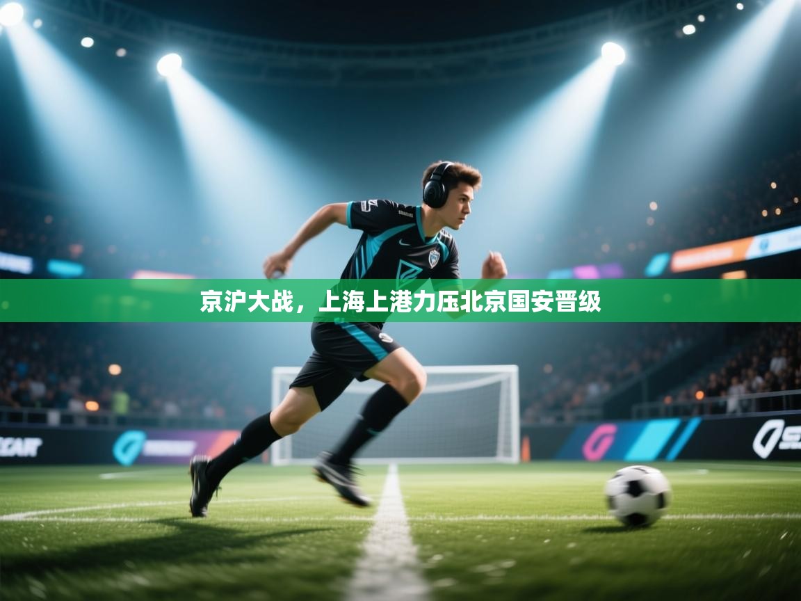 京沪大战，上海上港力压北京国安晋级  第1张