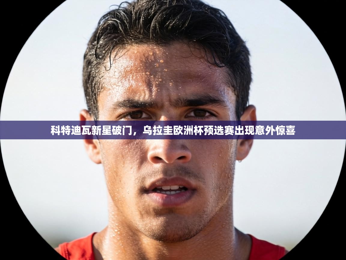 科特迪瓦新星破门，乌拉圭欧洲杯预选赛出现意外惊喜  第1张